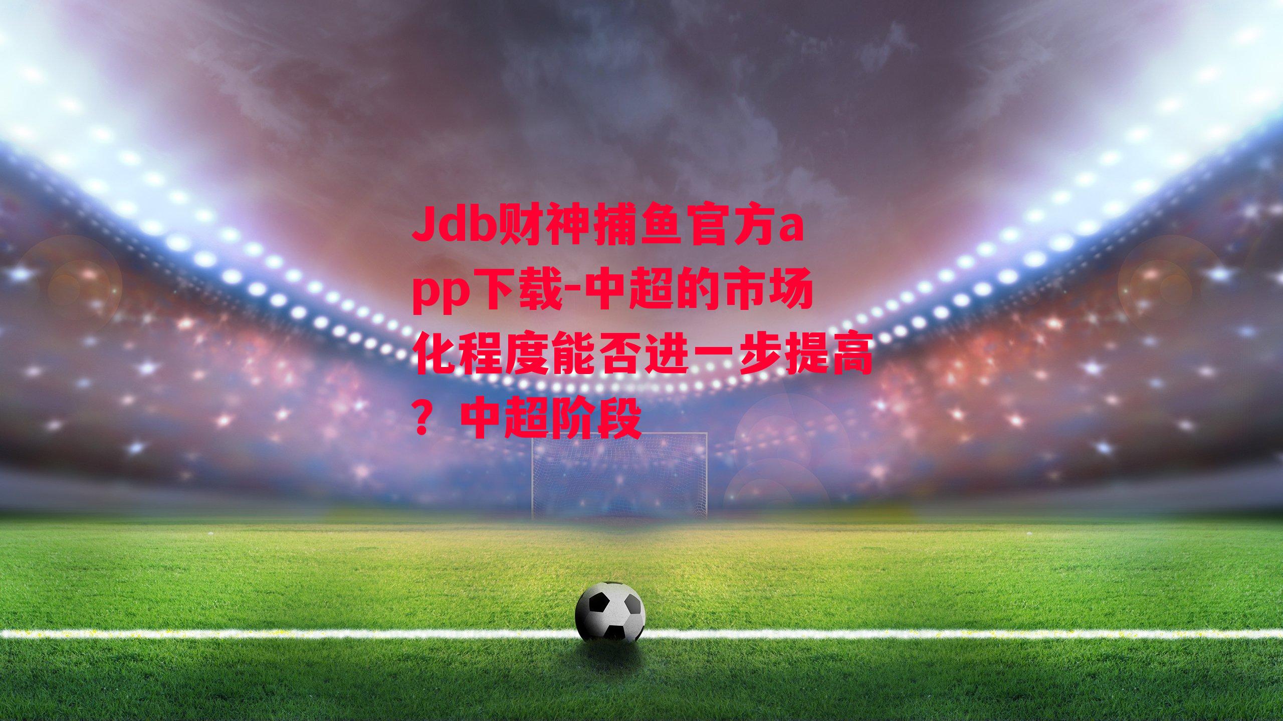 Jdb财神捕鱼官方app下载-中超的市场化程度能否进一步提高？中超阶段