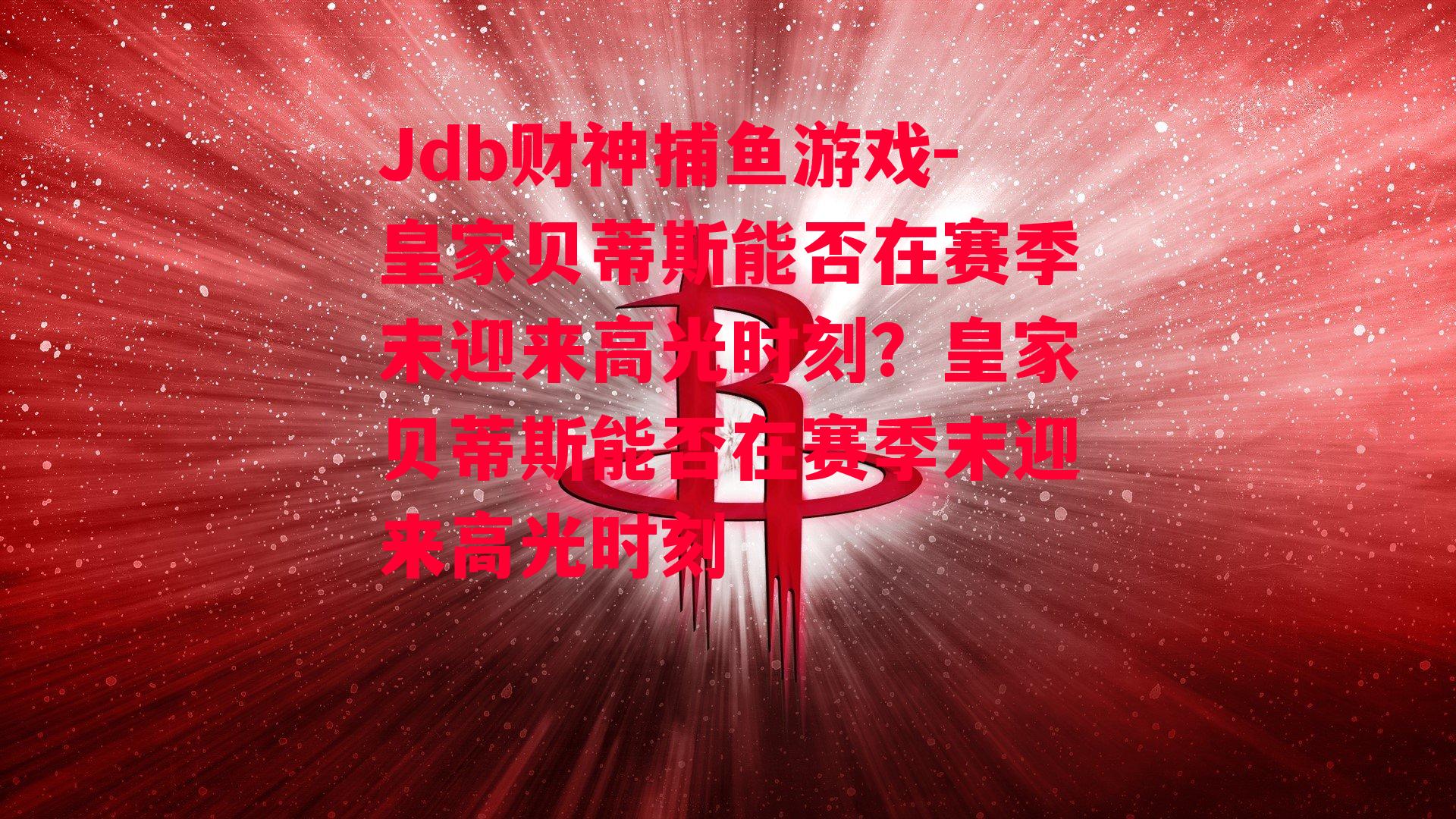 皇家贝蒂斯能否在赛季末迎来高光时刻？皇家贝蒂斯能否在赛季末迎来高光时刻