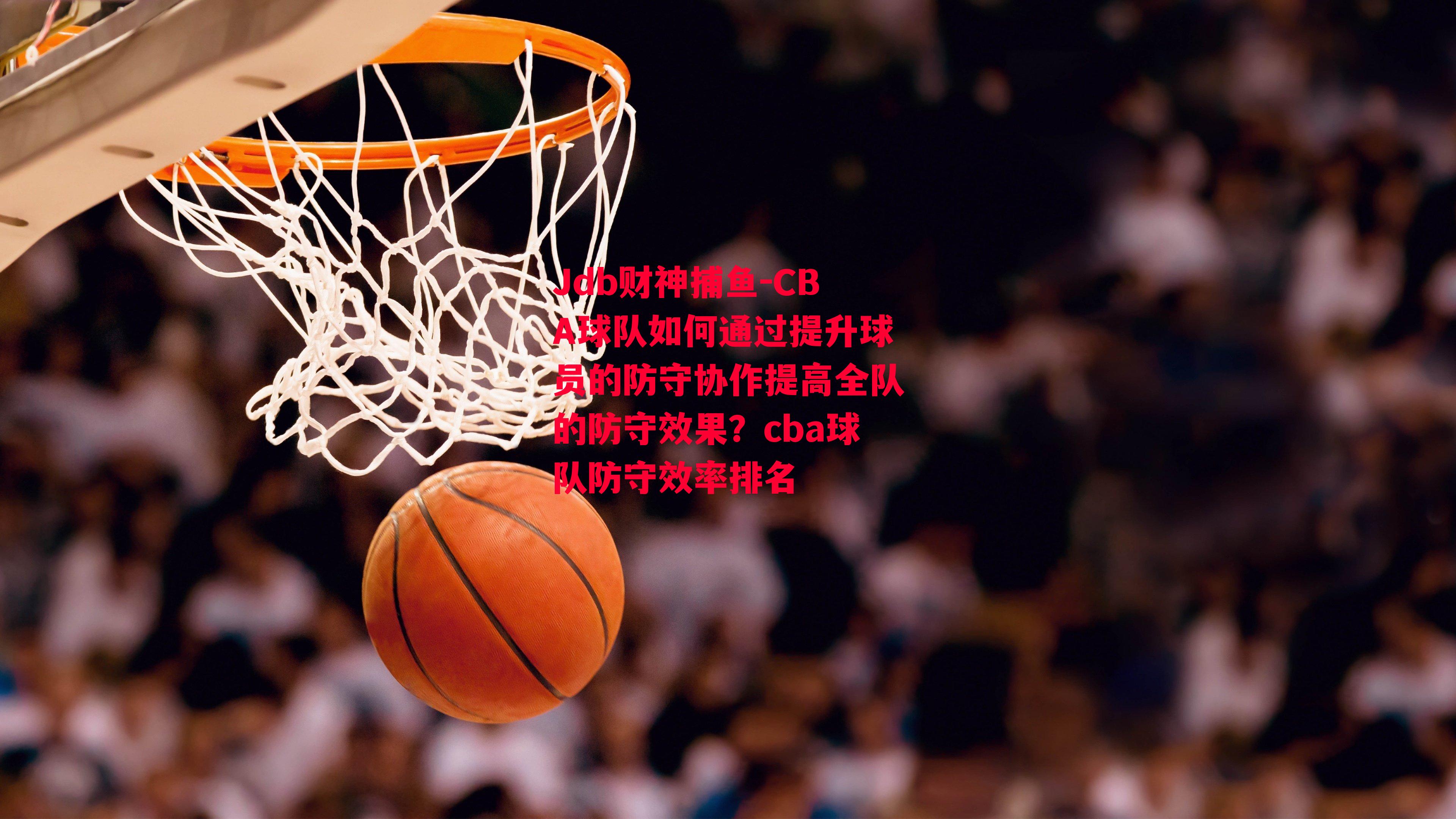CBA球队如何通过提升球员的防守协作提高全队的防守效果？cba球队防守效率排名