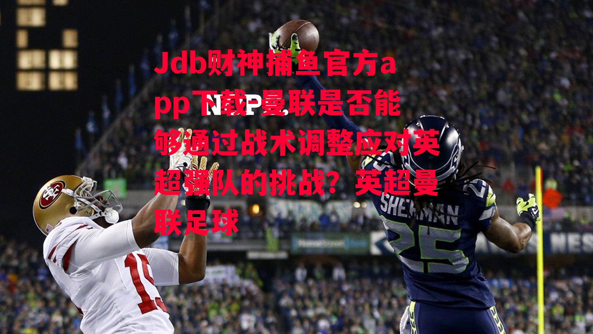 Jdb财神捕鱼官方app下载-曼联是否能够通过战术调整应对英超强队的挑战？英超曼联足球