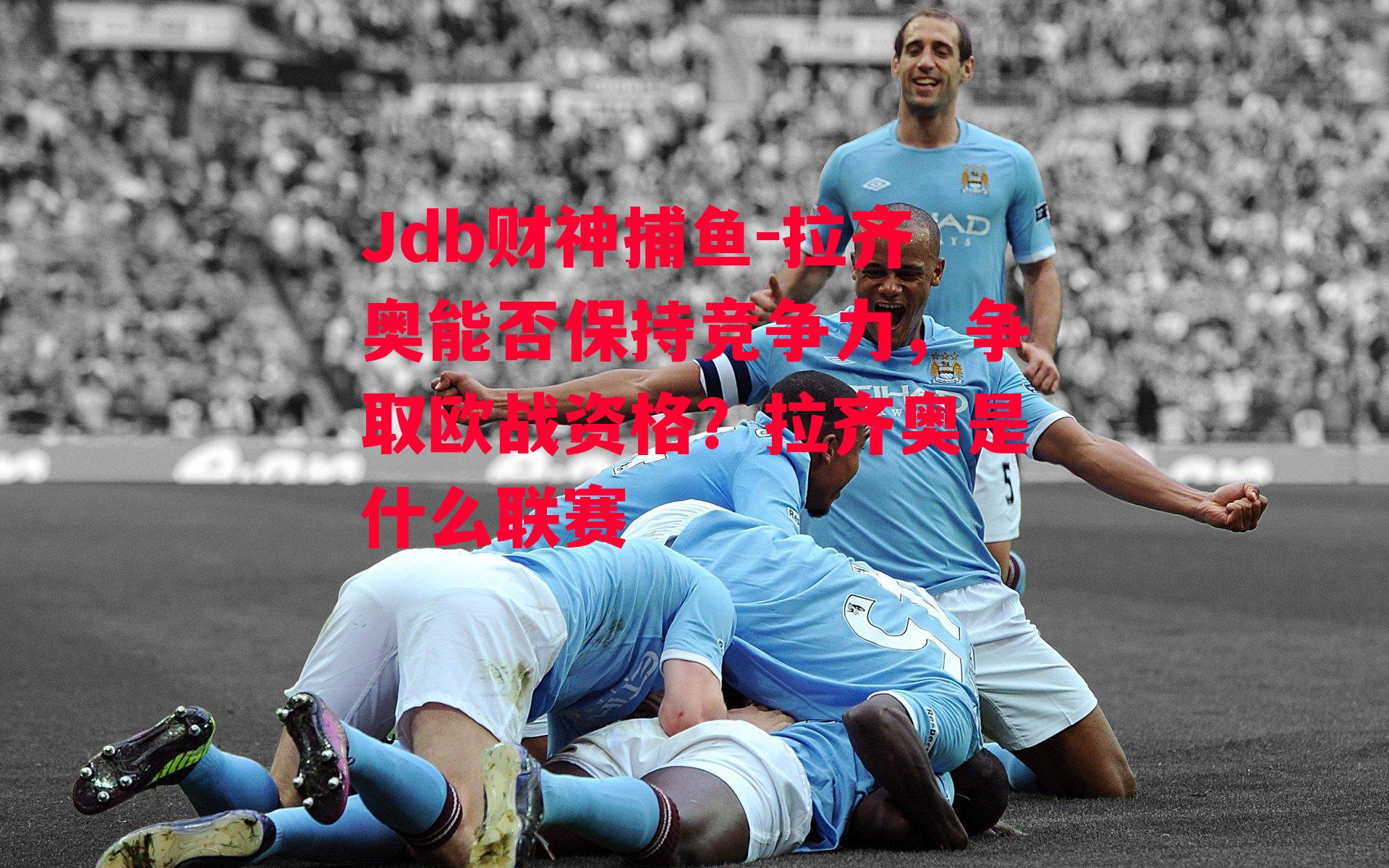 Jdb财神捕鱼-拉齐奥能否保持竞争力，争取欧战资格？拉齐奥是什么联赛