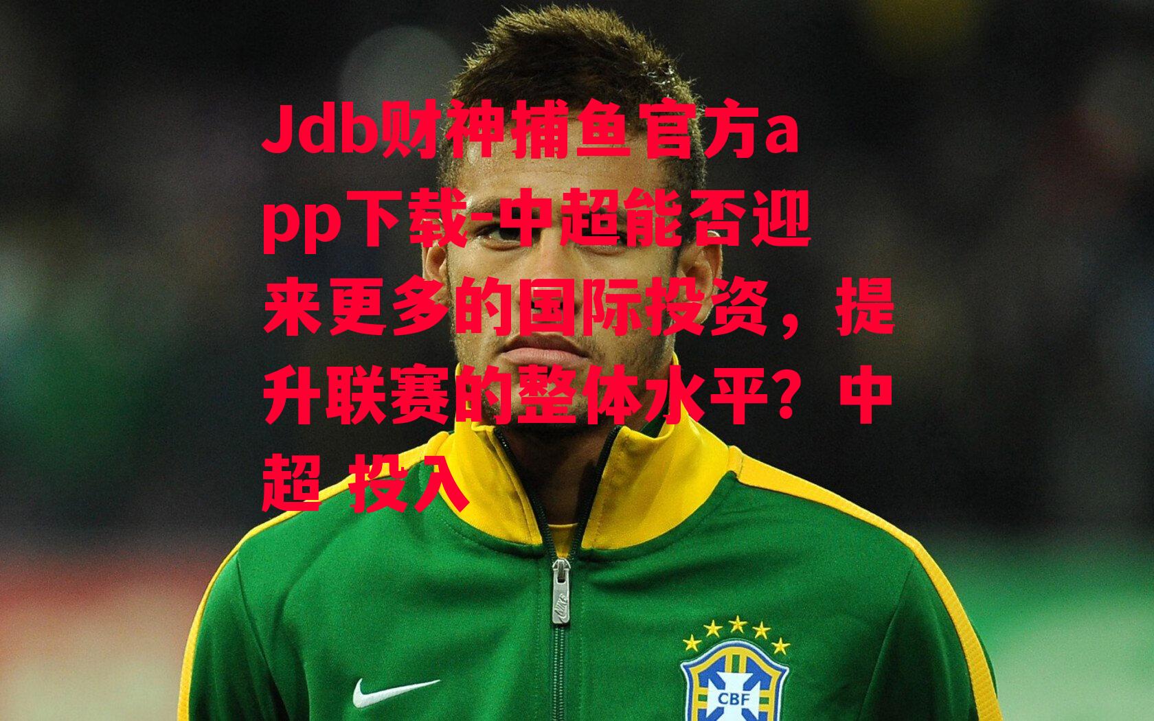 Jdb财神捕鱼官方app下载-中超能否迎来更多的国际投资，提升联赛的整体水平？中超 投入