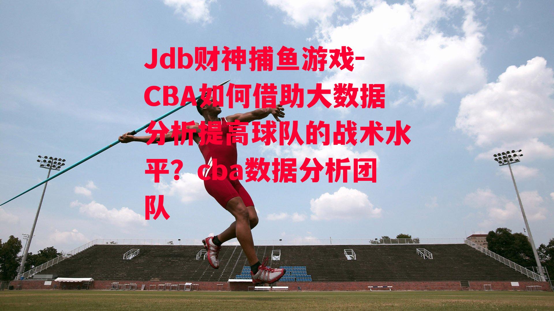Jdb财神捕鱼游戏-CBA如何借助大数据分析提高球队的战术水平？cba数据分析团队