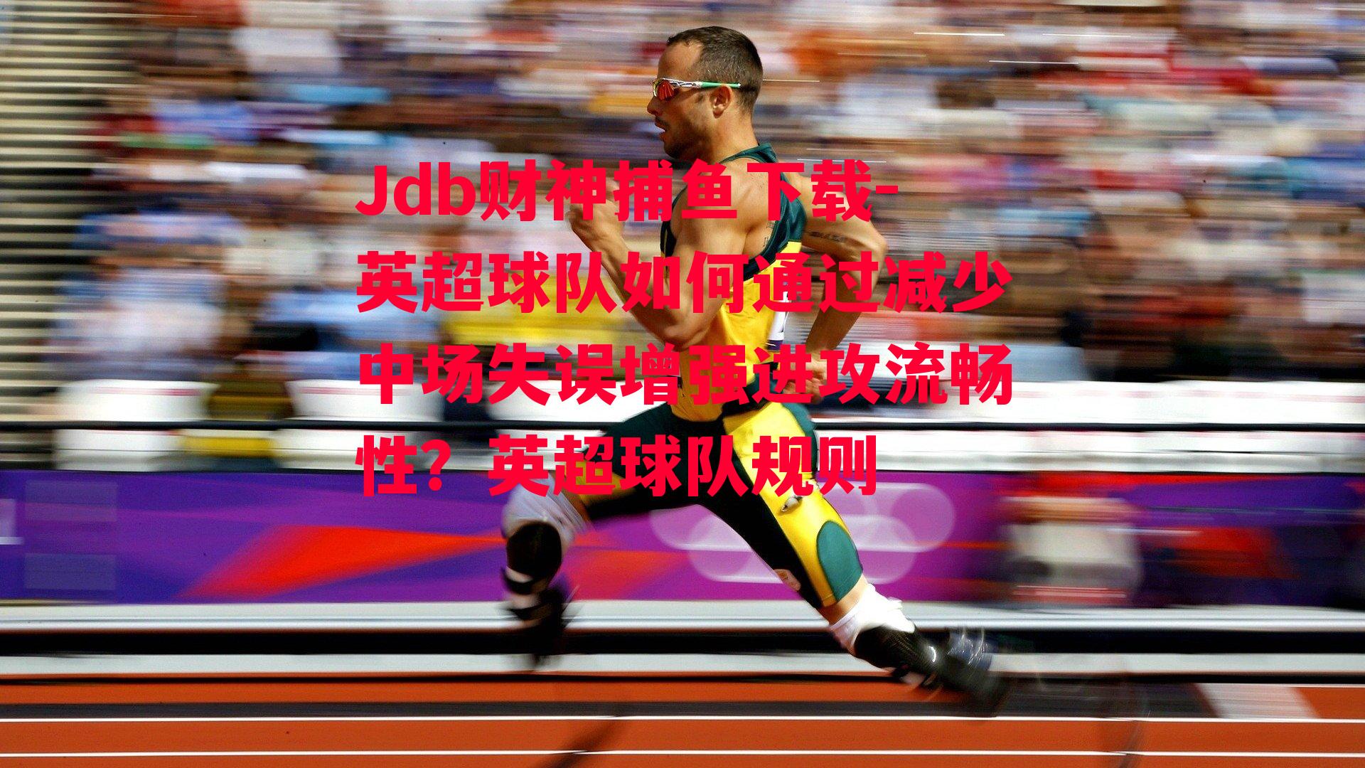 Jdb财神捕鱼下载-英超球队如何通过减少中场失误增强进攻流畅性？英超球队规则