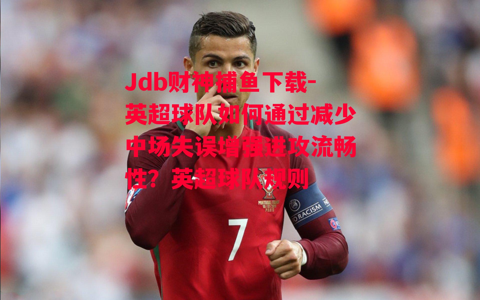 英超球队如何通过减少中场失误增强进攻流畅性？英超球队规则