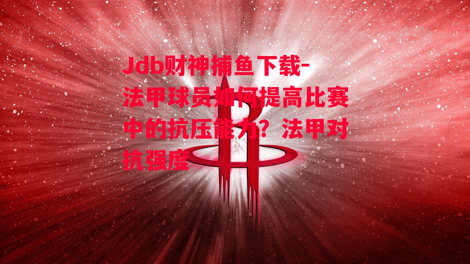 Jdb财神捕鱼下载-法甲球员如何提高比赛中的抗压能力？法甲对抗强度