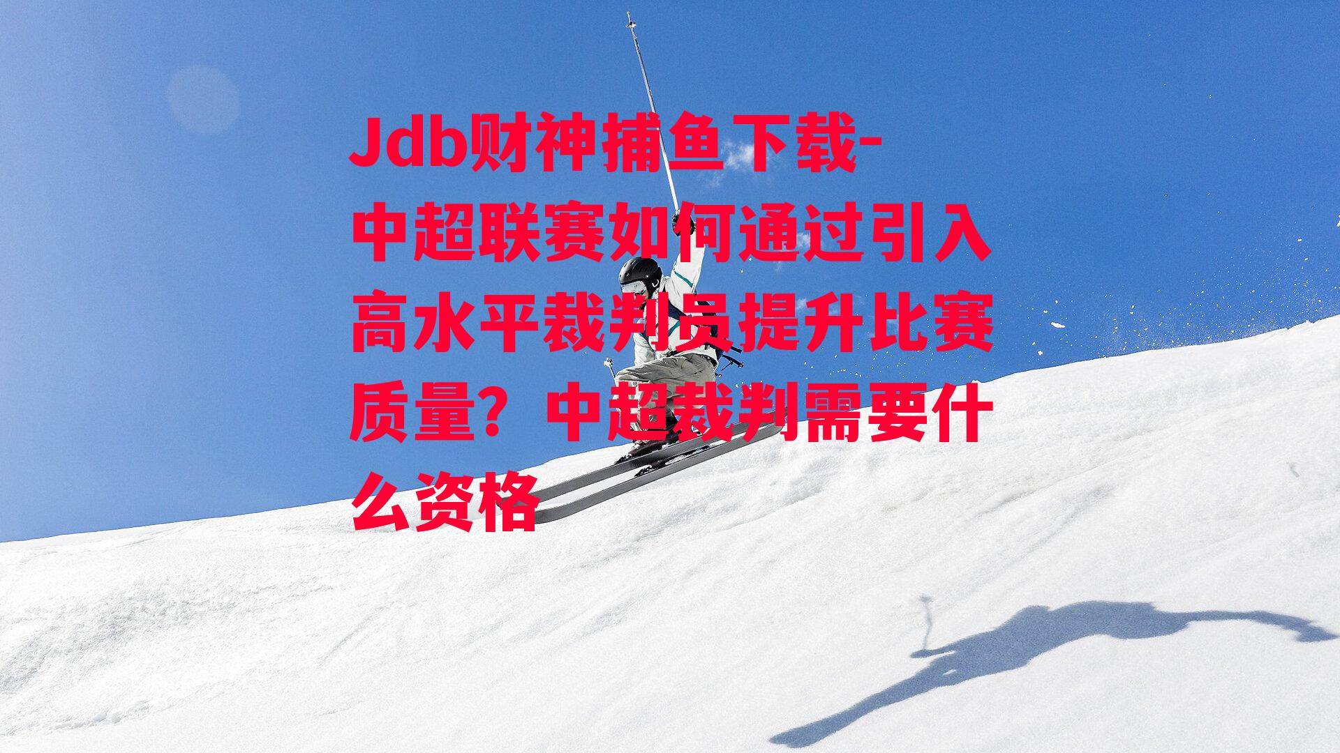 Jdb财神捕鱼下载-中超联赛如何通过引入高水平裁判员提升比赛质量？中超裁判需要什么资格