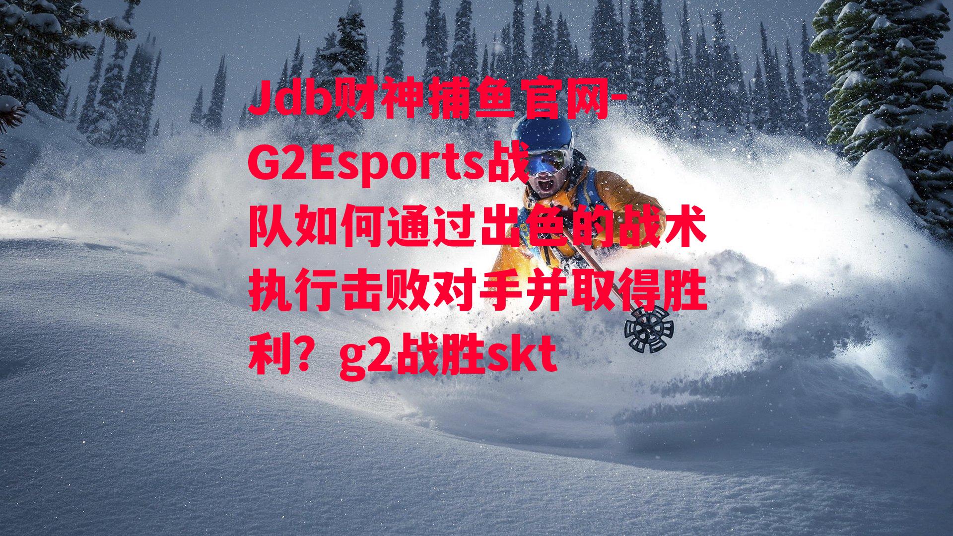 G2Esports战队如何通过出色的战术执行击败对手并取得胜利？g2战胜skt